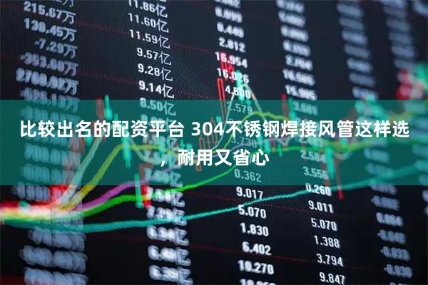 比较出名的配资平台 304不锈钢焊接风管这样选，耐用又省心