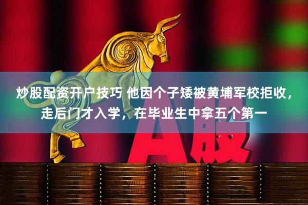 炒股配资开户技巧 他因个子矮被黄埔军校拒收，走后门才入学，在毕业生中拿五个第一