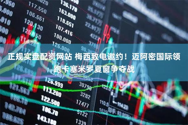 正规实盘配资网站 梅西致电邀约！迈阿密国际领跑卡塞米罗夏窗争夺战