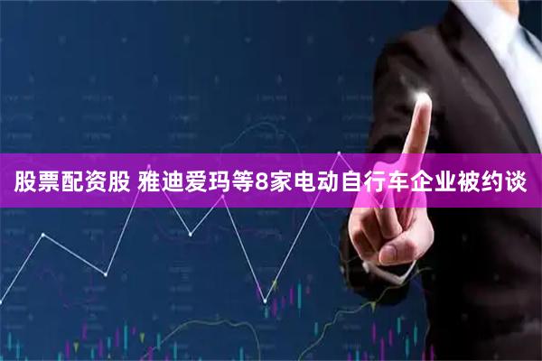 股票配资股 雅迪爱玛等8家电动自行车企业被约谈