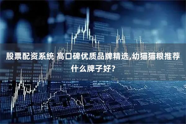 股票配资系统 高口碑优质品牌精选,幼猫猫粮推荐什么牌子好？