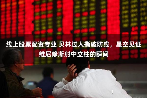 线上股票配资专业 贝林过人撕破防线，星空见证维尼修斯射中立柱的瞬间