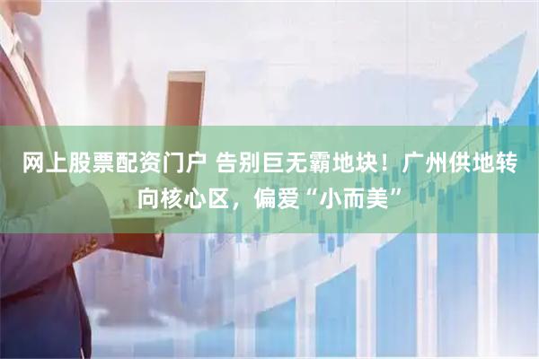 网上股票配资门户 告别巨无霸地块！广州供地转向核心区，偏爱“小而美”