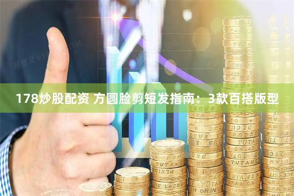 178炒股配资 方圆脸剪短发指南：3款百搭版型