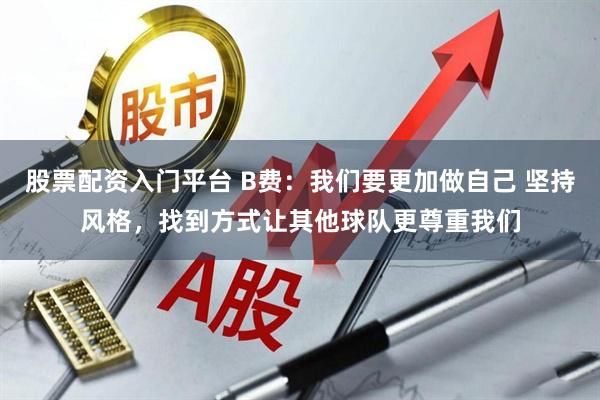 股票配资入门平台 B费：我们要更加做自己 坚持风格，找到方式让其他球队更尊重我们