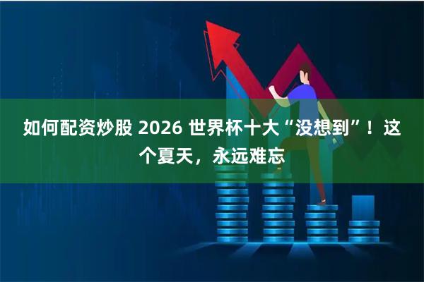 如何配资炒股 2026 世界杯十大“没想到”！这个夏天，永远难忘